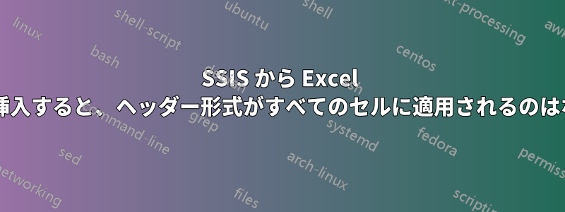 SSIS から Excel ファイルに挿入すると、ヘッダー形式がすべてのセルに適用されるのはなぜですか?