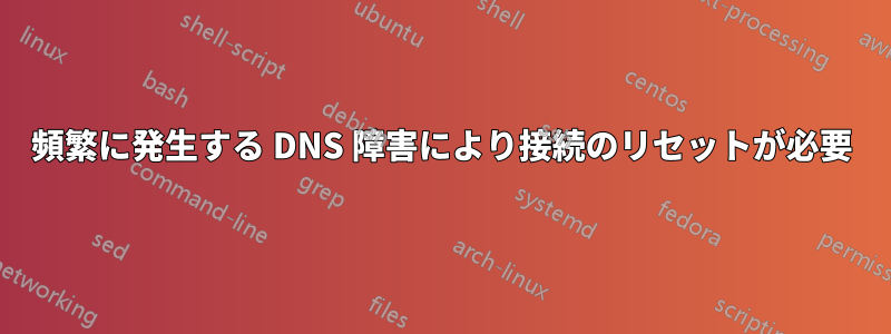 頻繁に発生する DNS 障害により接続のリセットが必要