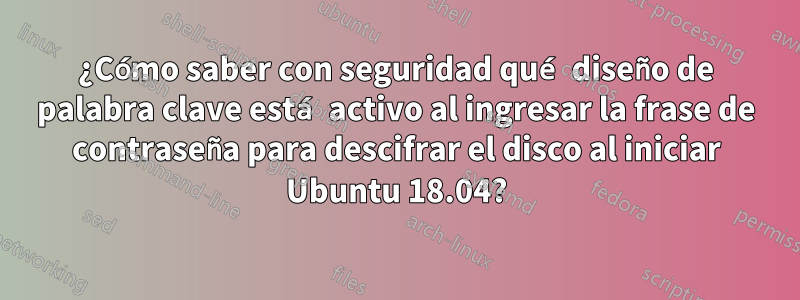 ¿Cómo saber con seguridad qué diseño de palabra clave está activo al ingresar la frase de contraseña para descifrar el disco al iniciar Ubuntu 18.04?