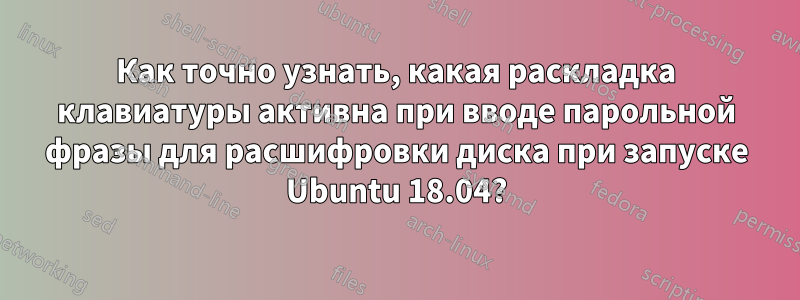 Как точно узнать, какая раскладка клавиатуры активна при вводе парольной фразы для расшифровки диска при запуске Ubuntu 18.04?