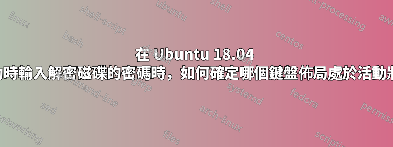 在 Ubuntu 18.04 上啟動時輸入解密磁碟的密碼時，如何確定哪個鍵盤佈局處於活動狀態？