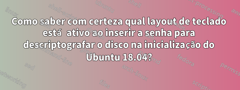 Como saber com certeza qual layout de teclado está ativo ao inserir a senha para descriptografar o disco na inicialização do Ubuntu 18.04?