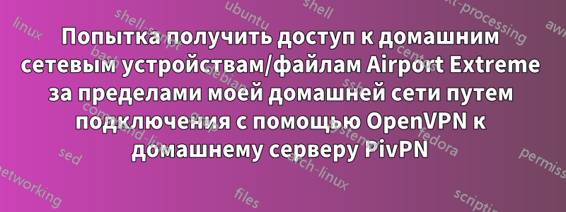 Попытка получить доступ к домашним сетевым устройствам/файлам Airport Extreme за пределами моей домашней сети путем подключения с помощью OpenVPN к домашнему серверу PivPN