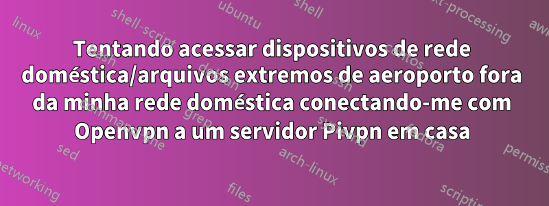 Tentando acessar dispositivos de rede doméstica/arquivos extremos de aeroporto fora da minha rede doméstica conectando-me com Openvpn a um servidor Pivpn em casa