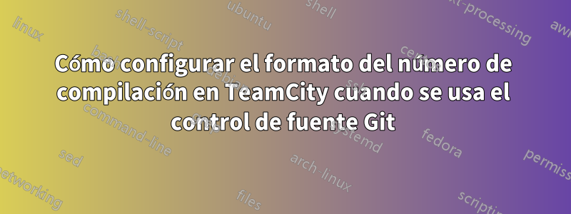 Cómo configurar el formato del número de compilación en TeamCity cuando se usa el control de fuente Git