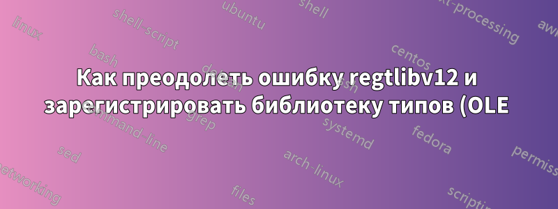 Как преодолеть ошибку regtlibv12 и зарегистрировать библиотеку типов (OLE)?