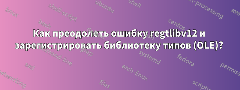 Как преодолеть ошибку regtlibv12 и зарегистрировать библиотеку типов (OLE)?