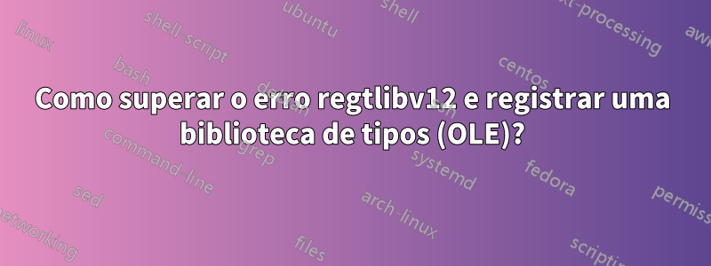 Como superar o erro regtlibv12 e registrar uma biblioteca de tipos (OLE)?