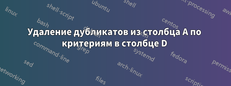 Удаление дубликатов из столбца A по критериям в столбце D