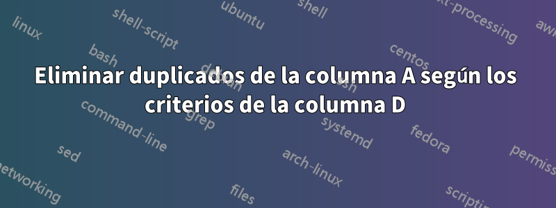 Eliminar duplicados de la columna A según los criterios de la columna D