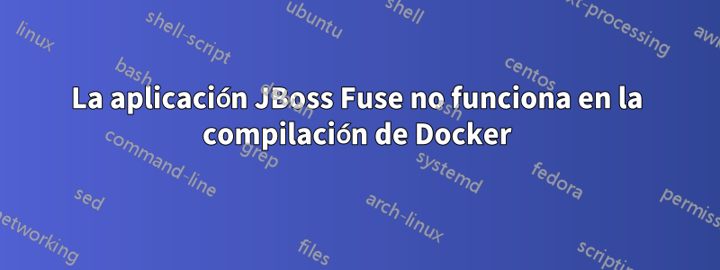 La aplicación JBoss Fuse no funciona en la compilación de Docker