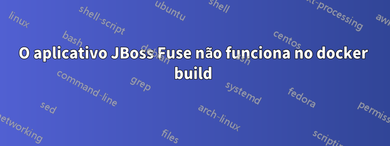 O aplicativo JBoss Fuse não funciona no docker build