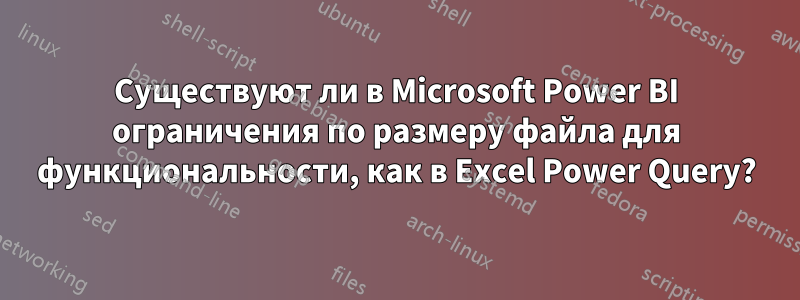 Существуют ли в Microsoft Power BI ограничения по размеру файла для функциональности, как в Excel Power Query?