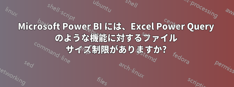 Microsoft Power BI には、Excel Power Query のような機能に対するファイル サイズ制限がありますか?