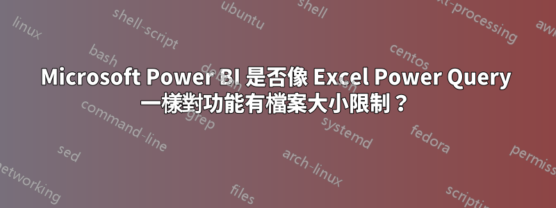 Microsoft Power BI 是否像 Excel Power Query 一樣對功能有檔案大小限制？