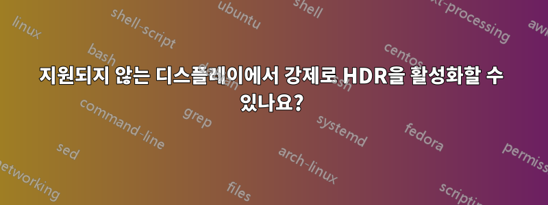 지원되지 않는 디스플레이에서 강제로 HDR을 활성화할 수 있나요?