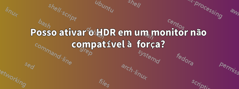 Posso ativar o HDR em um monitor não compatível à força?