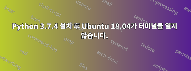 Python 3.7.4 설치 후 Ubuntu 18.04가 터미널을 열지 않습니다.