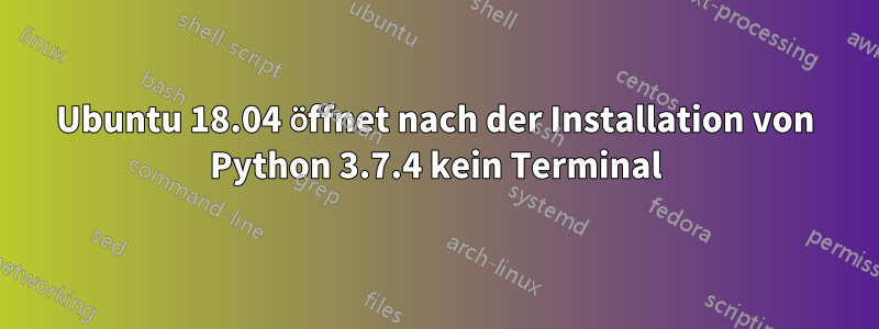 Ubuntu 18.04 öffnet nach der Installation von Python 3.7.4 kein Terminal