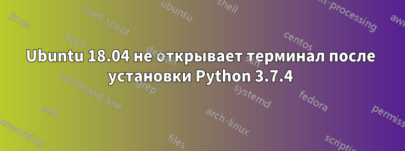 Ubuntu 18.04 не открывает терминал после установки Python 3.7.4