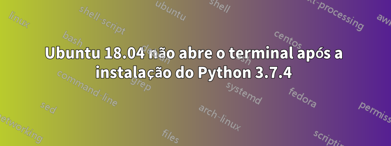 Ubuntu 18.04 não abre o terminal após a instalação do Python 3.7.4