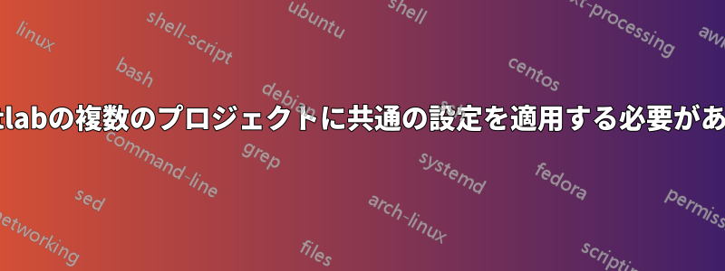 Gitlabの複数のプロジェクトに共通の設定を適用する必要がある