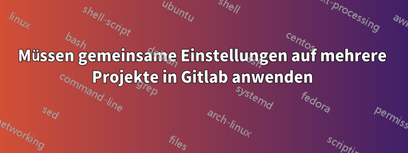 Müssen gemeinsame Einstellungen auf mehrere Projekte in Gitlab anwenden