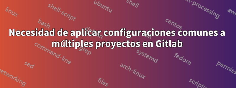 Necesidad de aplicar configuraciones comunes a múltiples proyectos en Gitlab