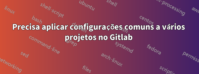 Precisa aplicar configurações comuns a vários projetos no Gitlab