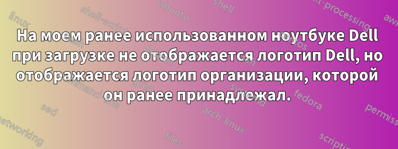 На моем ранее использованном ноутбуке Dell при загрузке не отображается логотип Dell, но отображается логотип организации, которой он ранее принадлежал.