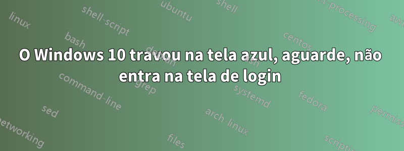 O Windows 10 travou na tela azul, aguarde, não entra na tela de login