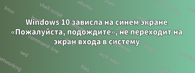 Windows 10 зависла на синем экране «Пожалуйста, подождите», не переходит на экран входа в систему