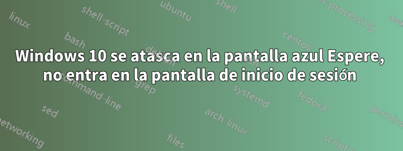 Windows 10 se atasca en la pantalla azul Espere, no entra en la pantalla de inicio de sesión