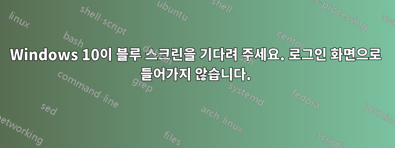 Windows 10이 블루 스크린을 기다려 주세요. 로그인 화면으로 들어가지 않습니다.