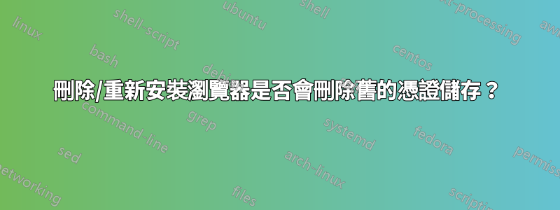 刪除/重新安裝瀏覽器是否會刪除舊的憑證儲存？