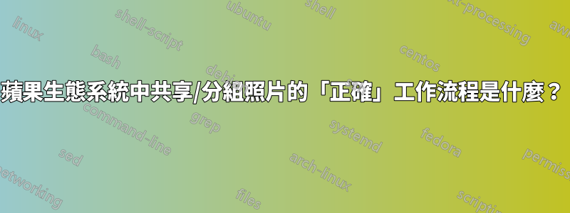 蘋果生態系統中共享/分組照片的「正確」工作流程是什麼？