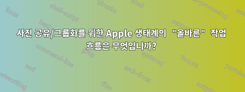 사진 공유/그룹화를 위한 Apple 생태계의 "올바른" 작업 흐름은 무엇입니까?