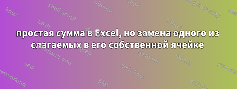 простая сумма в Excel, но замена одного из слагаемых в его собственной ячейке