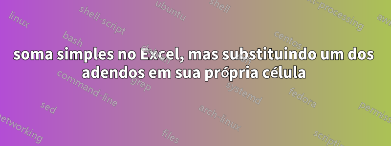 soma simples no Excel, mas substituindo um dos adendos em sua própria célula