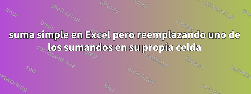 suma simple en Excel pero reemplazando uno de los sumandos en su propia celda