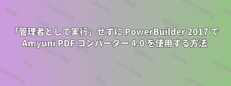 「管理者として実行」せずに PowerBuilder 2017 で Amyuni PDF コンバーター 4.0 を使用する方法