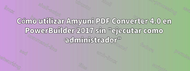 Cómo utilizar Amyuni PDF Converter 4.0 en PowerBuilder 2017 sin "ejecutar como administrador"