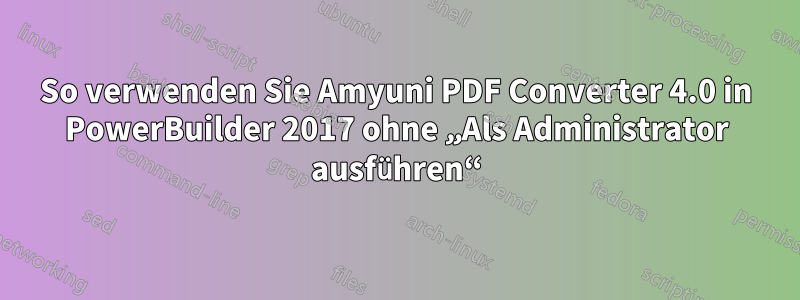 So verwenden Sie Amyuni PDF Converter 4.0 in PowerBuilder 2017 ohne „Als Administrator ausführen“