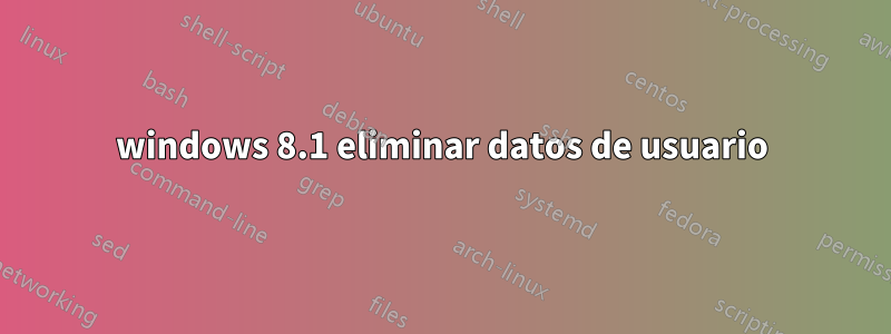 windows 8.1 eliminar datos de usuario