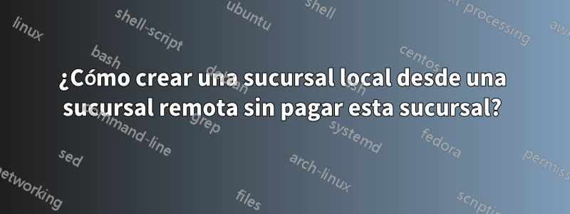 ¿Cómo crear una sucursal local desde una sucursal remota sin pagar esta sucursal?