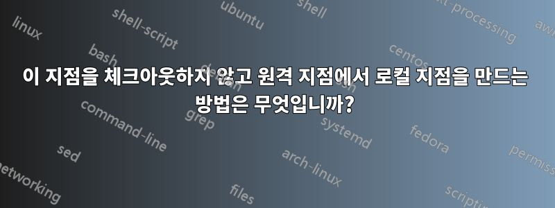 이 지점을 체크아웃하지 않고 원격 지점에서 로컬 지점을 만드는 방법은 무엇입니까?