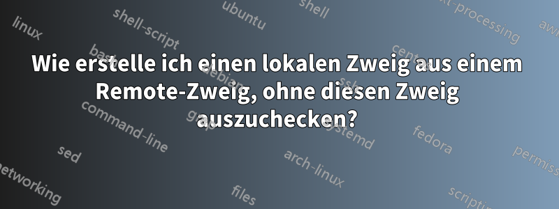 Wie erstelle ich einen lokalen Zweig aus einem Remote-Zweig, ohne diesen Zweig auszuchecken?