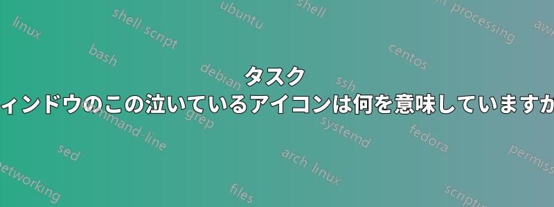 タスク ウィンドウのこの泣いているアイコンは何を意味していますか?