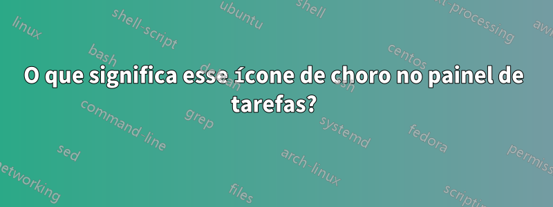 O que significa esse ícone de choro no painel de tarefas?