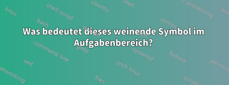 Was bedeutet dieses weinende Symbol im Aufgabenbereich?